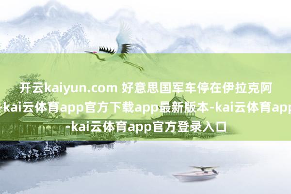 开云kaiyun.com 　　好意思国军车停在伊拉克阿萨德空军基地-kai云体育app官方下载app最新版本-kai云体育app官方登录入口