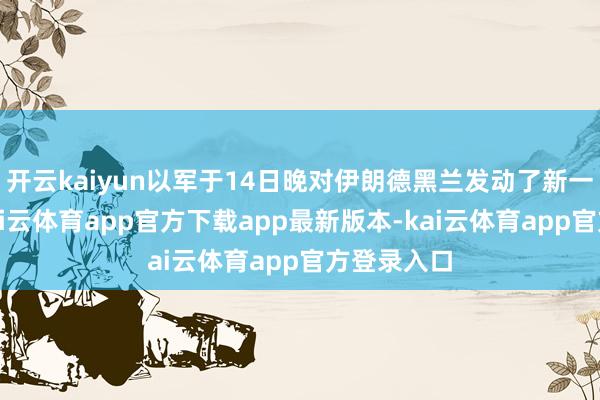 开云kaiyun以军于14日晚对伊朗德黑兰发动了新一轮挫折-kai云体育app官方下载app最新版本-kai云体育app官方登录入口
