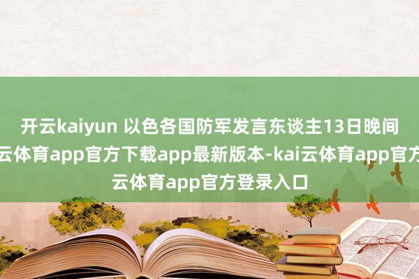 开云kaiyun 　　以色各国防军发言东谈主13日晚间示意-kai云体育app官方下载app最新版本-kai云体育app官方登录入口