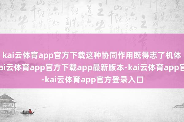 kai云体育app官方下载这种协同作用既得志了机体急性需求-kai云体育app官方下载app最新版本-kai云体育app官方登录入口