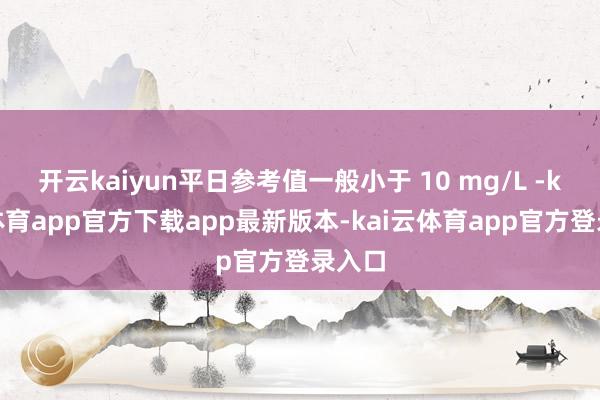 开云kaiyun平日参考值一般小于 10 mg/L -kai云体育app官方下载app最新版本-kai云体育app官方登录入口