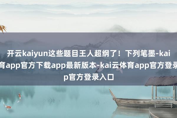 开云kaiyun这些题目王人超纲了！下列笔墨-kai云体育app官方下载app最新版本-kai云体育app官方登录入口
