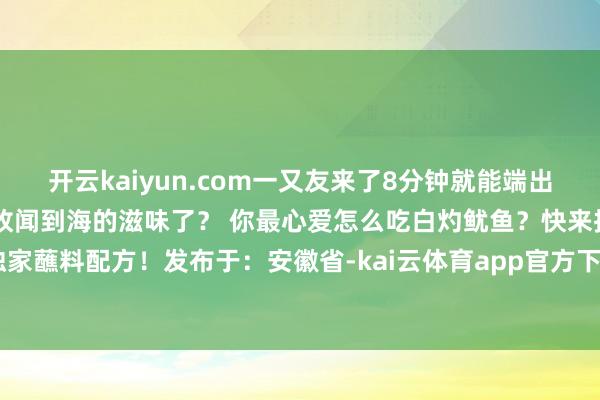 开云kaiyun.com一又友来了8分钟就能端出硬菜！ 怎么样？是不是如故闻到海的滋味了？ 你最心爱怎么吃白灼鱿鱼？快来指摘区共享你的独家蘸料配方！发布于：安徽省-kai云体育app官方下载app最新版本-kai云体育app官方登录入口