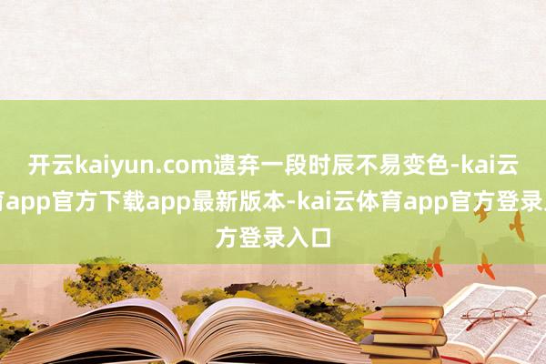 开云kaiyun.com遗弃一段时辰不易变色-kai云体育app官方下载app最新版本-kai云体育app官方登录入口