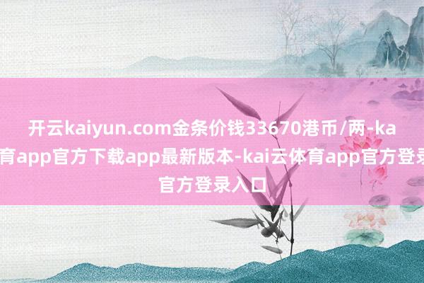 开云kaiyun.com金条价钱33670港币/两-kai云体育app官方下载app最新版本-kai云体育app官方登录入口
