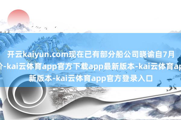 开云kaiyun.com现在已有部分船公司晓谕自7月15日后上调运价-kai云体育app官方下载app最新版本-kai云体育app官方登录入口