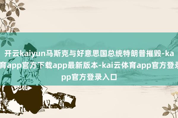开云kaiyun马斯克与好意思国总统特朗普摧毁-kai云体育app官方下载app最新版本-kai云体育app官方登录入口