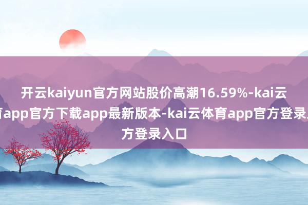 开云kaiyun官方网站股价高潮16.59%-kai云体育app官方下载app最新版本-kai云体育app官方登录入口