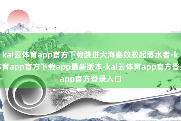 kai云体育app官方下载跳进大海奏效救起落水者-kai云体育app官方下载app最新版本-kai云体育app官方登录入口