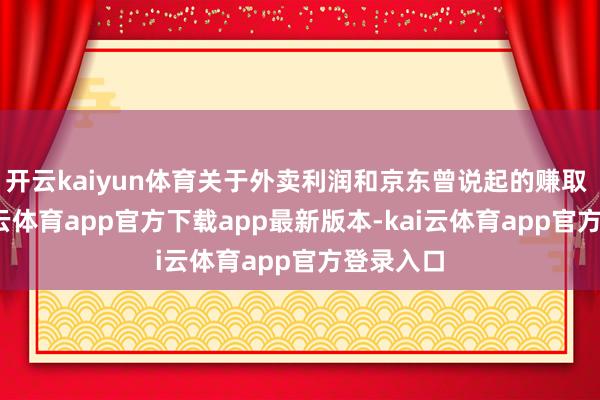 开云kaiyun体育关于外卖利润和京东曾说起的赚取 5%-kai云体育app官方下载app最新版本-kai云体育app官方登录入口