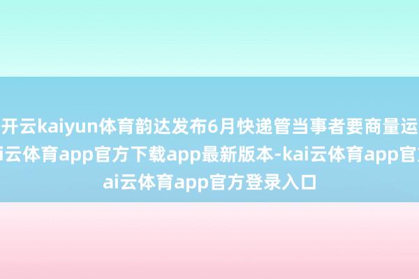 开云kaiyun体育韵达发布6月快递管当事者要商量运筹帷幄-kai云体育app官方下载app最新版本-kai云体育app官方登录入口