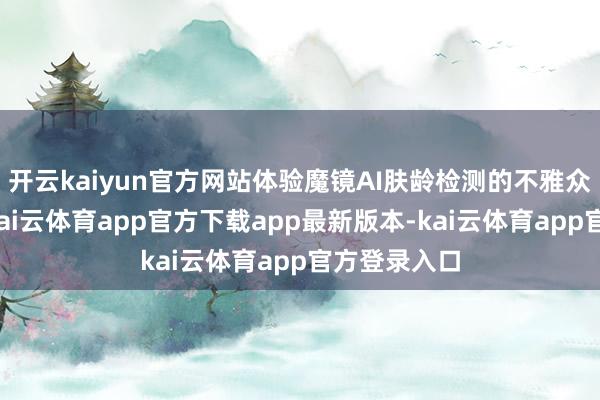 开云kaiyun官方网站体验魔镜AI肤龄检测的不雅众联翩而至-kai云体育app官方下载app最新版本-kai云体育app官方登录入口