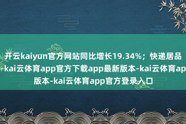 开云kaiyun官方网站同比增长19.34%；快递居品单票收入2.1元-kai云体育app官方下载app最新版本-kai云体育app官方登录入口