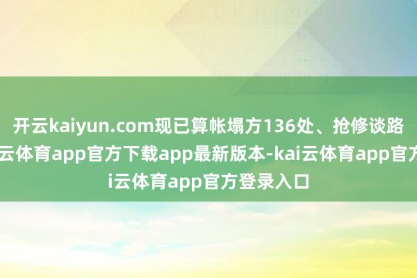 开云kaiyun.com现已算帐塌方136处、抢修谈路34处-kai云体育app官方下载app最新版本-kai云体育app官方登录入口