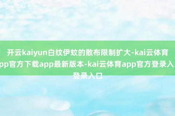 开云kaiyun白纹伊蚊的散布限制扩大-kai云体育app官方下载app最新版本-kai云体育app官方登录入口