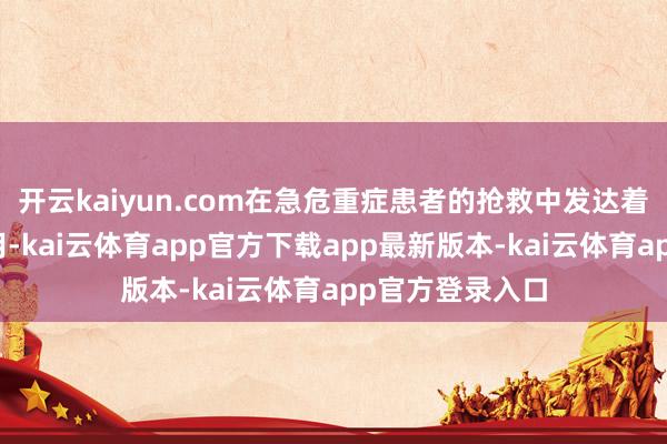 开云kaiyun.com在急危重症患者的抢救中发达着至关紧要的作用-kai云体育app官方下载app最新版本-kai云体育app官方登录入口