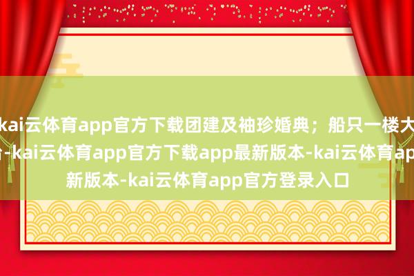 kai云体育app官方下载团建及袖珍婚典;船只一楼大厅设有LED舞台-kai云体育app官方下载app最新版本-kai云体育app官方登录入口