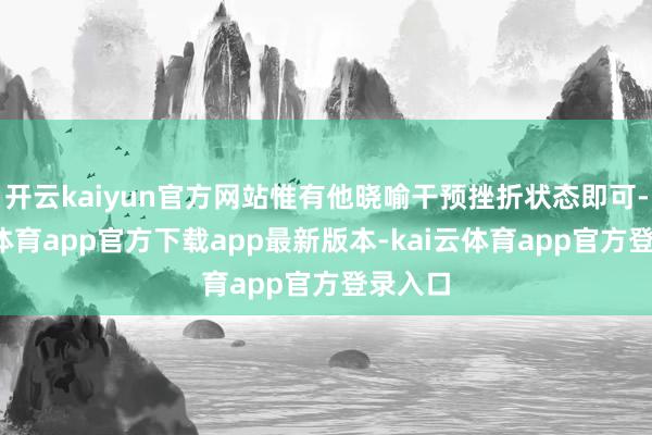 开云kaiyun官方网站惟有他晓喻干预挫折状态即可-kai云体育app官方下载app最新版本-kai云体育app官方登录入口