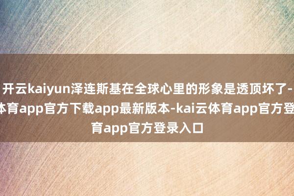 开云kaiyun泽连斯基在全球心里的形象是透顶坏了-kai云体育app官方下载app最新版本-kai云体育app官方登录入口