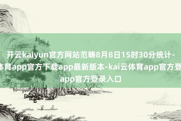 开云kaiyun官方网站范畴8月8日15时30分统计-kai云体育app官方下载app最新版本-kai云体育app官方登录入口