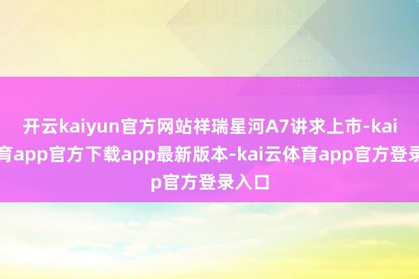 开云kaiyun官方网站祥瑞星河A7讲求上市-kai云体育app官方下载app最新版本-kai云体育app官方登录入口