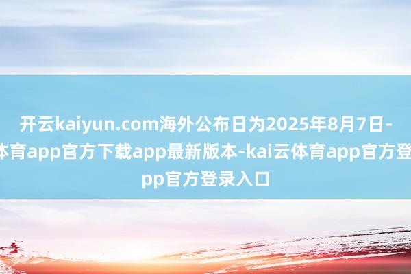开云kaiyun.com海外公布日为2025年8月7日-kai云体育app官方下载app最新版本-kai云体育app官方登录入口