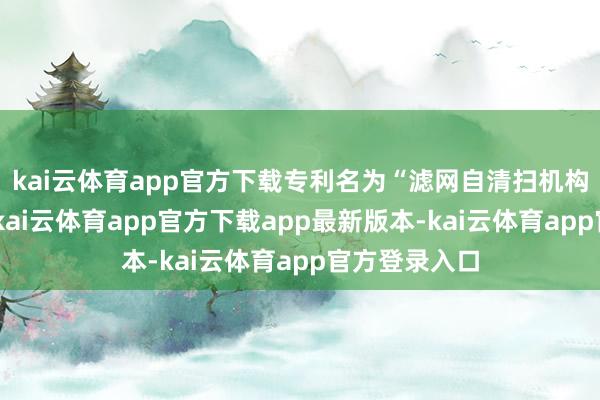 kai云体育app官方下载专利名为“滤网自清扫机构及空调器”-kai云体育app官方下载app最新版本-kai云体育app官方登录入口