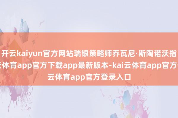 开云kaiyun官方网站瑞银策略师乔瓦尼·斯陶诺沃指出-kai云体育app官方下载app最新版本-kai云体育app官方登录入口