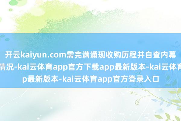 开云kaiyun.com需完满涌现收购历程并自查内幕信息处罚轨制推行情况-kai云体育app官方下载app最新版本-kai云体育app官方登录入口