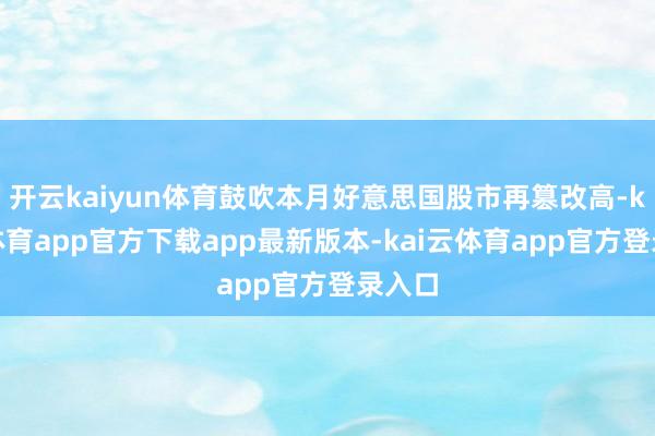 开云kaiyun体育鼓吹本月好意思国股市再篡改高-kai云体育app官方下载app最新版本-kai云体育app官方登录入口