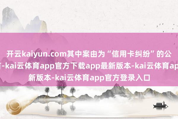 开云kaiyun.com其中案由为“信用卡纠纷”的公告以226则居首-kai云体育app官方下载app最新版本-kai云体育app官方登录入口