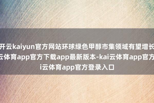 开云kaiyun官方网站环球绿色甲醇市集领域有望增长至1-kai云体育app官方下载app最新版本-kai云体育app官方登录入口