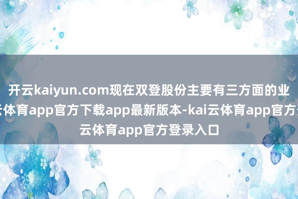 开云kaiyun.com现在双登股份主要有三方面的业务-kai云体育app官方下载app最新版本-kai云体育app官方登录入口