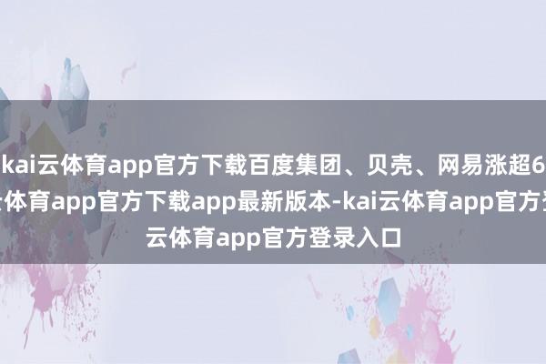 kai云体育app官方下载百度集团、贝壳、网易涨超6%-kai云体育app官方下载app最新版本-kai云体育app官方登录入口