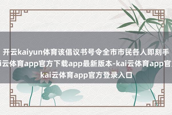 开云kaiyun体育该倡议书号令全市市民各人即刻手脚起来-kai云体育app官方下载app最新版本-kai云体育app官方登录入口
