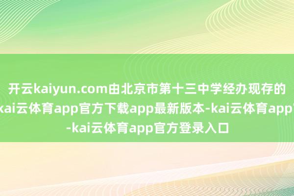 开云kaiyun.com由北京市第十三中学经办现存的魏善庄中学-kai云体育app官方下载app最新版本-kai云体育app官方登录入口