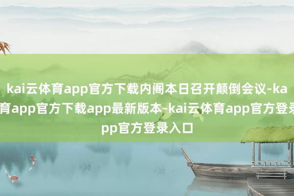 kai云体育app官方下载内阁本日召开颠倒会议-kai云体育app官方下载app最新版本-kai云体育app官方登录入口