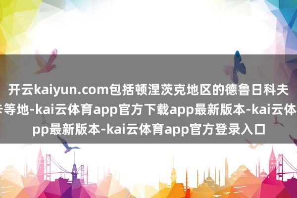 开云kaiyun.com包括顿涅茨克地区的德鲁日科夫卡、康斯坦丁诺夫卡等地-kai云体育app官方下载app最新版本-kai云体育app官方登录入口