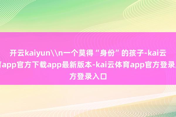 开云kaiyun\n一个莫得“身份”的孩子-kai云体育app官方下载app最新版本-kai云体育app官方登录入口