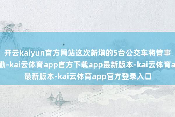 开云kaiyun官方网站这次新增的5台公交车将管事该校月朔壮盛通勤-kai云体育app官方下载app最新版本-kai云体育app官方登录入口
