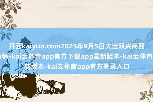 开云kaiyun.com2025年9月5日大连双兴商品城有限公司价钱行情-kai云体育app官方下载app最新版本-kai云体育app官方登录入口