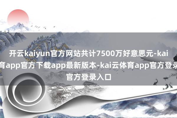 开云kaiyun官方网站共计7500万好意思元-kai云体育app官方下载app最新版本-kai云体育app官方登录入口