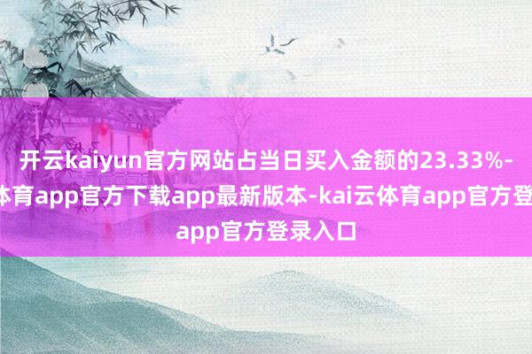 开云kaiyun官方网站占当日买入金额的23.33%-kai云体育app官方下载app最新版本-kai云体育app官方登录入口