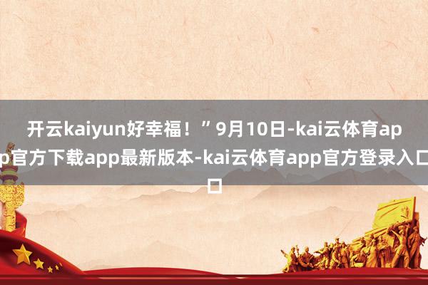 开云kaiyun好幸福！”9月10日-kai云体育app官方下载app最新版本-kai云体育app官方登录入口