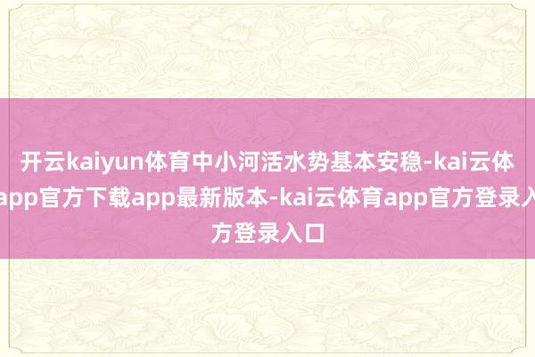 开云kaiyun体育中小河活水势基本安稳-kai云体育app官方下载app最新版本-kai云体育app官方登录入口