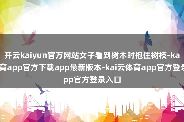 开云kaiyun官方网站女子看到树木时抱住树枝-kai云体育app官方下载app最新版本-kai云体育app官方登录入口