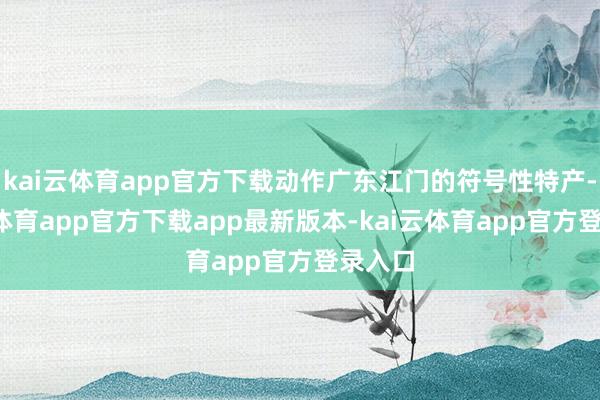 kai云体育app官方下载动作广东江门的符号性特产-kai云体育app官方下载app最新版本-kai云体育app官方登录入口