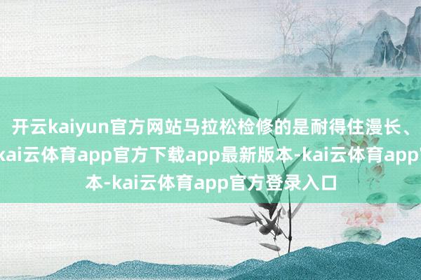 开云kaiyun官方网站马拉松检修的是耐得住漫长、扛得住破钞-kai云体育app官方下载app最新版本-kai云体育app官方登录入口