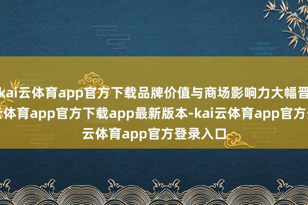 kai云体育app官方下载品牌价值与商场影响力大幅晋升-kai云体育app官方下载app最新版本-kai云体育app官方登录入口