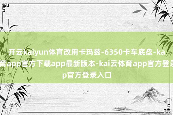 开云kaiyun体育改用卡玛兹-6350卡车底盘-kai云体育app官方下载app最新版本-kai云体育app官方登录入口